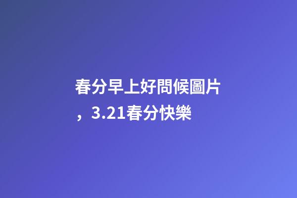 春分早上好問候圖片，3.21春分快樂-第1張-觀點-玄機派